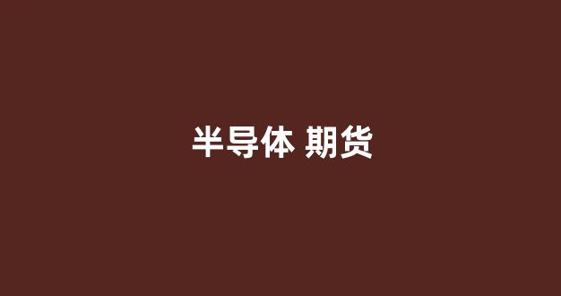 半导体 期货(半导体期货)_https://www.xzdzcjx.com_上交所_第1张